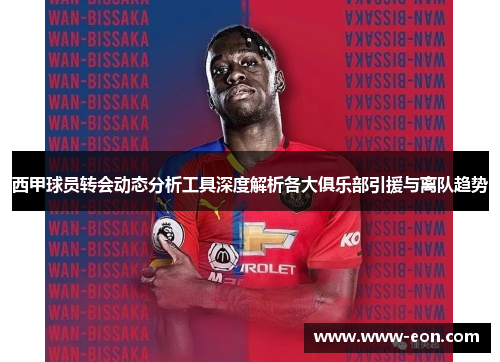 西甲球员转会动态分析工具深度解析各大俱乐部引援与离队趋势