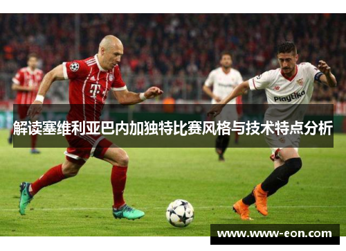 解读塞维利亚巴内加独特比赛风格与技术特点分析