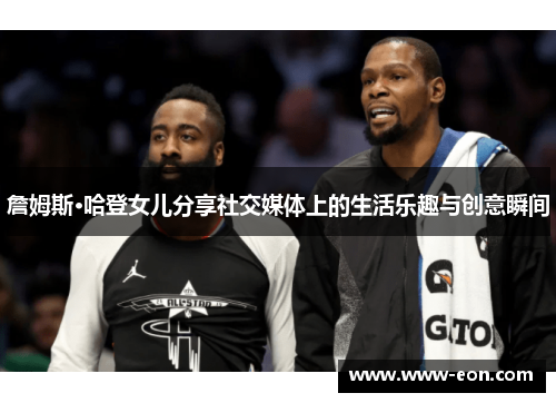 詹姆斯·哈登女儿分享社交媒体上的生活乐趣与创意瞬间