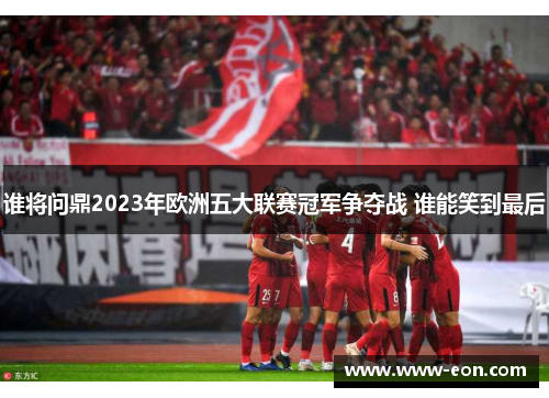 谁将问鼎2023年欧洲五大联赛冠军争夺战 谁能笑到最后
