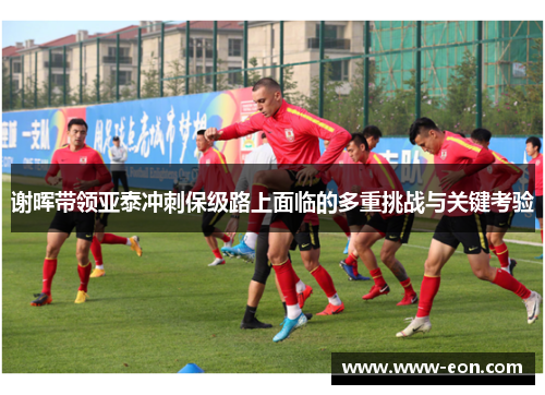 谢晖带领亚泰冲刺保级路上面临的多重挑战与关键考验