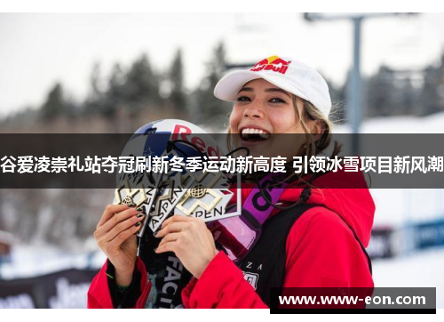 谷爱凌崇礼站夺冠刷新冬季运动新高度 引领冰雪项目新风潮