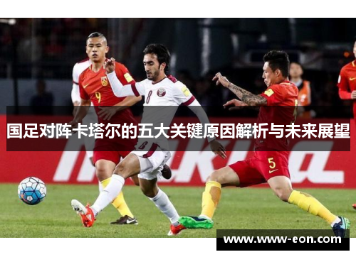 国足对阵卡塔尔的五大关键原因解析与未来展望