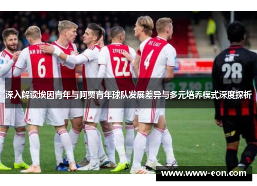 深入解读埃因青年与阿贾青年球队发展差异与多元培养模式深度探析