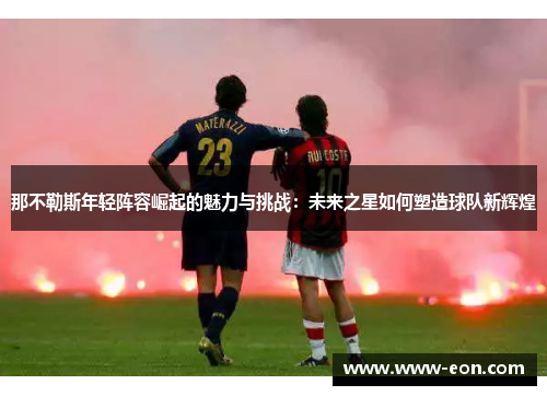 那不勒斯年轻阵容崛起的魅力与挑战：未来之星如何塑造球队新辉煌