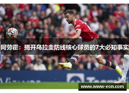 阿劳霍：揭开乌拉圭防线核心球员的7大必知事实