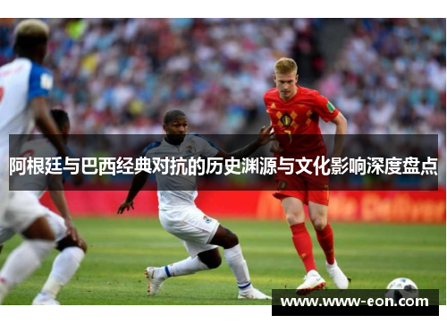 阿根廷与巴西经典对抗的历史渊源与文化影响深度盘点