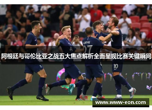 阿根廷与哥伦比亚之战五大焦点解析全面呈现比赛关键瞬间 阿根廷与哥伦比亚之战五大焦点解析全面呈现比赛关键瞬间