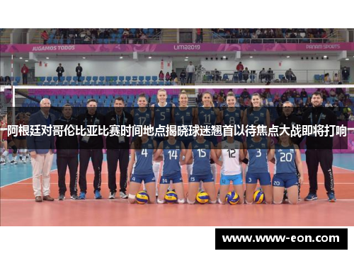 阿根廷对哥伦比亚比赛时间地点揭晓球迷翘首以待焦点大战即将打响