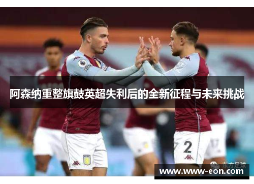 阿森纳重整旗鼓英超失利后的全新征程与未来挑战